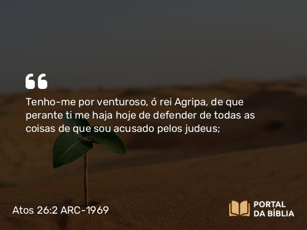 Atos 26:2 ARC-1969 - Tenho-me por venturoso, ó rei Agripa, de que perante ti me haja hoje de defender de todas as coisas de que sou acusado pelos judeus;