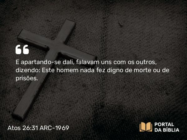 Atos 26:31 ARC-1969 - E apartando-se dali, falavam uns com os outros, dizendo: Este homem nada fez digno de morte ou de prisões.