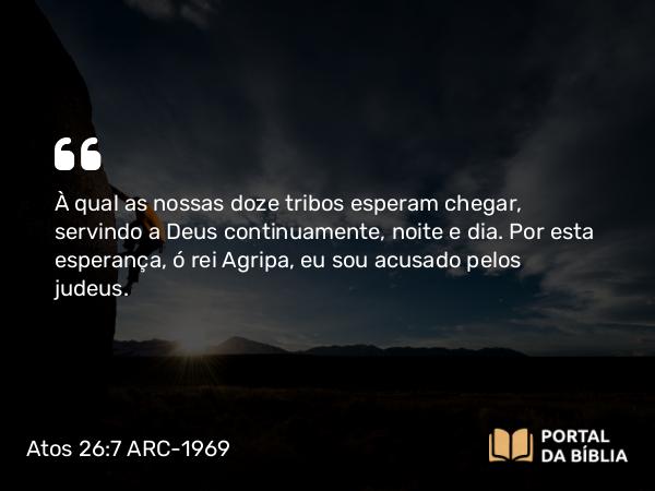 Atos 26:7-8 ARC-1969 - À qual as nossas doze tribos esperam chegar, servindo a Deus continuamente, noite e dia. Por esta esperança, ó rei Agripa, eu sou acusado pelos judeus.