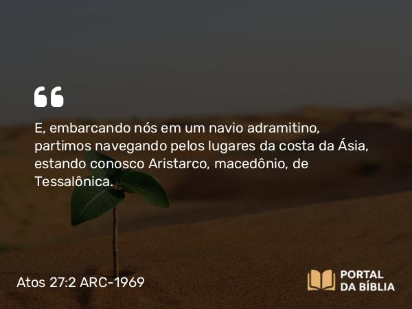 Atos 27:2 ARC-1969 - E, embarcando nós em um navio adramitino, partimos navegando pelos lugares da costa da Ásia, estando conosco Aristarco, macedônio, de Tessalônica.