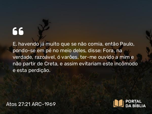 Atos 27:21 ARC-1969 - E, havendo já muito que se não comia, então Paulo, pondo-se em pé no meio deles, disse: Fora, na verdade, razoável, ó varões, ter-me ouvido a mim e não partir de Creta, e assim evitariam este incômodo e esta perdição.