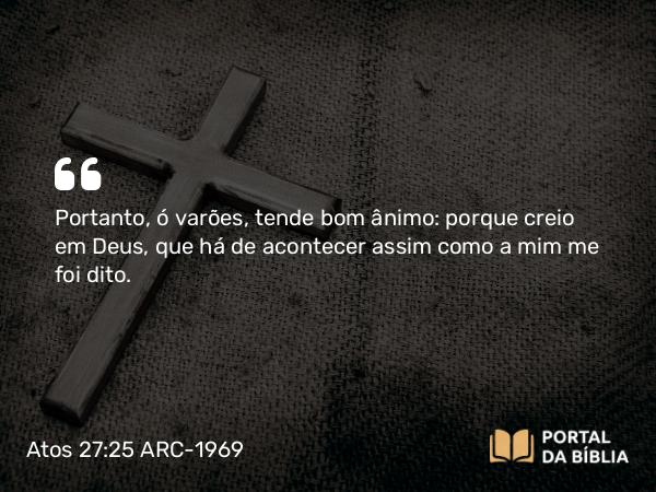 Atos 27:25 ARC-1969 - Portanto, ó varões, tende bom ânimo: porque creio em Deus, que há de acontecer assim como a mim me foi dito.