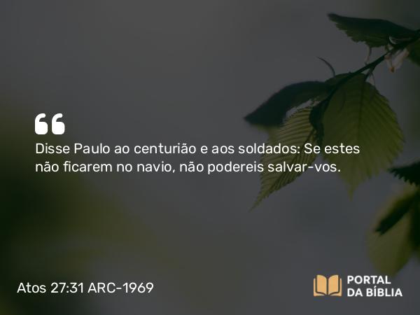 Atos 27:31 ARC-1969 - Disse Paulo ao centurião e aos soldados: Se estes não ficarem no navio, não podereis salvar-vos.