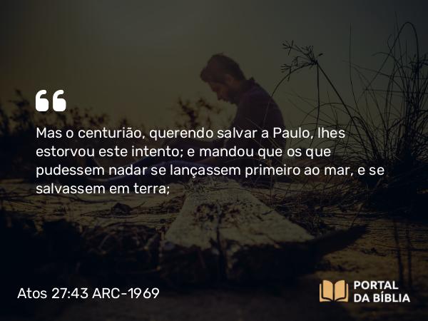 Atos 27:43 ARC-1969 - Mas o centurião, querendo salvar a Paulo, lhes estorvou este intento; e mandou que os que pudessem nadar se lançassem primeiro ao mar, e se salvassem em terra;