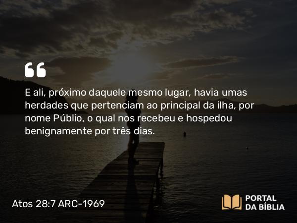 Atos 28:7 ARC-1969 - E ali, próximo daquele mesmo lugar, havia umas herdades que pertenciam ao principal da ilha, por nome Públio, o qual nos recebeu e hospedou benignamente por três dias.