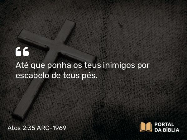 Atos 2:35 ARC-1969 - Até que ponha os teus inimigos por escabelo de teus pés.