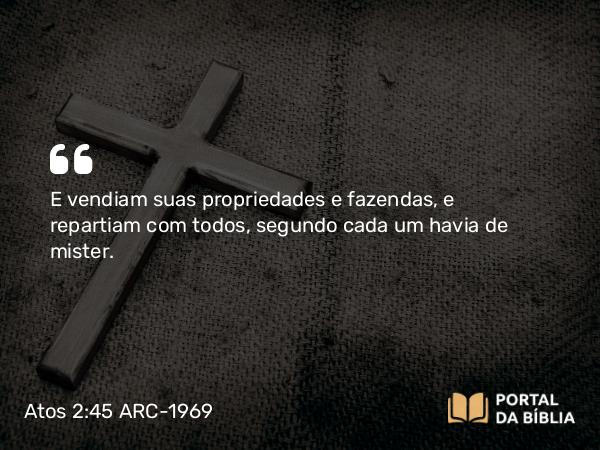 Atos 2:45 ARC-1969 - E vendiam suas propriedades e fazendas, e repartiam com todos, segundo cada um havia de mister.