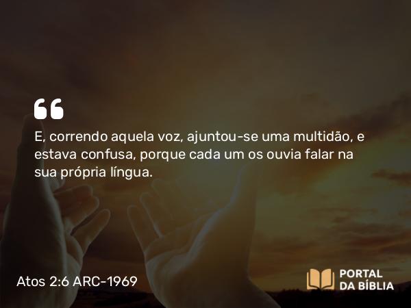 Atos 2:6 ARC-1969 - E, correndo aquela voz, ajuntou-se uma multidão, e estava confusa, porque cada um os ouvia falar na sua própria língua.