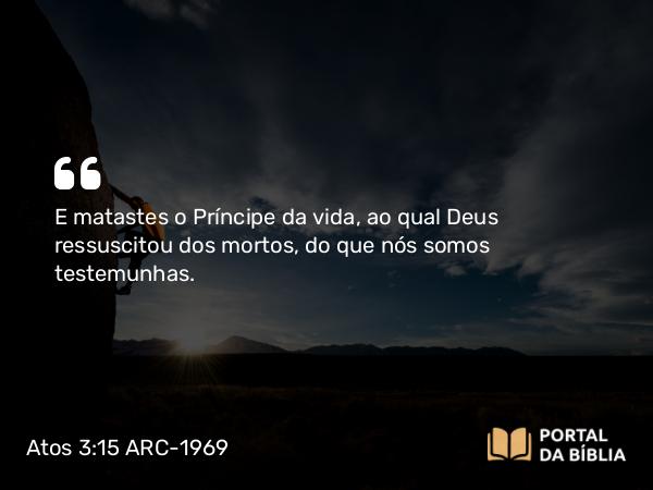 Atos 3:15 ARC-1969 - E matastes o Príncipe da vida, ao qual Deus ressuscitou dos mortos, do que nós somos testemunhas.