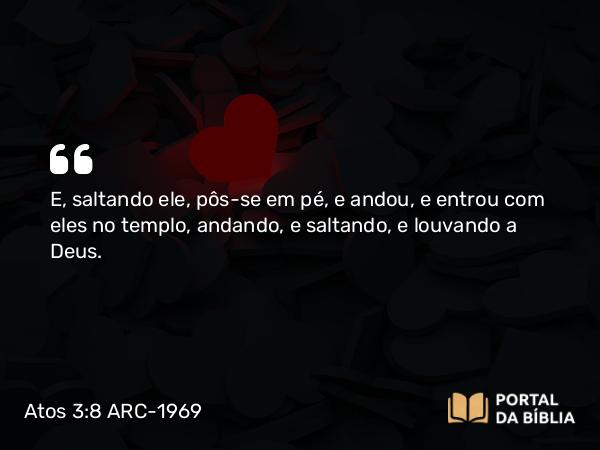 Atos 3:8-9 ARC-1969 - E, saltando ele, pôs-se em pé, e andou, e entrou com eles no templo, andando, e saltando, e louvando a Deus.