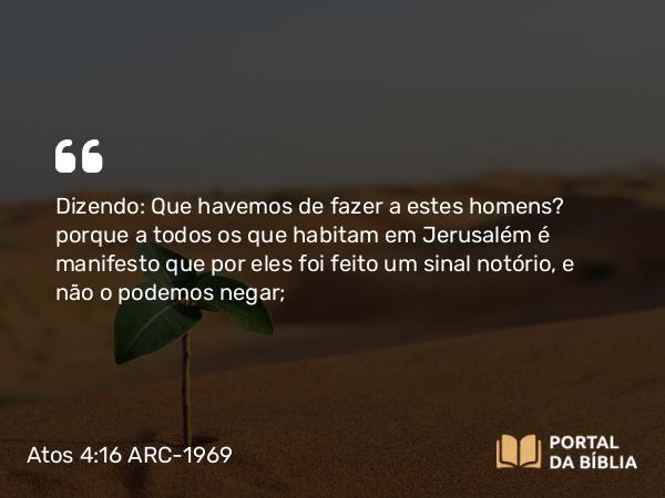 Atos 4:16 ARC-1969 - Dizendo: Que havemos de fazer a estes homens? porque a todos os que habitam em Jerusalém é manifesto que por eles foi feito um sinal notório, e não o podemos negar;