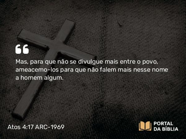 Atos 4:17 ARC-1969 - Mas, para que não se divulgue mais entre o povo, ameacemo-los para que não falem mais nesse nome a homem algum.