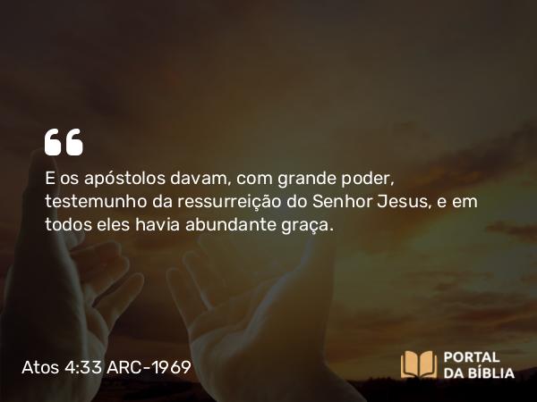 Atos 4:33 ARC-1969 - E os apóstolos davam, com grande poder, testemunho da ressurreição do Senhor Jesus, e em todos eles havia abundante graça.