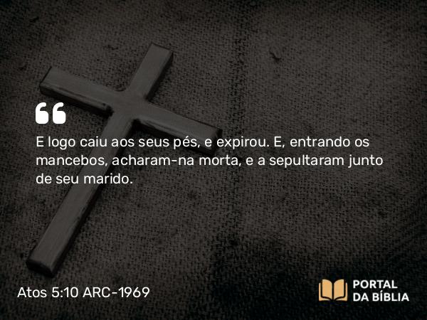 Atos 5:10-11 ARC-1969 - E logo caiu aos seus pés, e expirou. E, entrando os mancebos, acharam-na morta, e a sepultaram junto de seu marido.