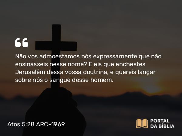 Atos 5:28 ARC-1969 - Não vos admoestamos nós expressamente que não ensinásseis nesse nome? E eis que enchestes Jerusalém dessa vossa doutrina, e quereis lançar sobre nós o sangue desse homem.