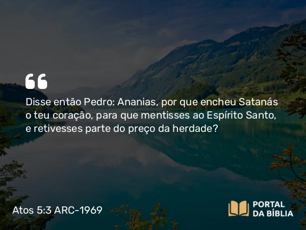 Atos 5:3 ARC-1969 - Disse então Pedro: Ananias, por que encheu Satanás o teu coração, para que mentisses ao Espírito Santo, e retivesses parte do preço da herdade?