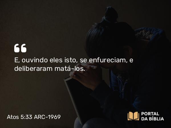 Atos 5:33 ARC-1969 - E, ouvindo eles isto, se enfureciam, e deliberaram matá-los.