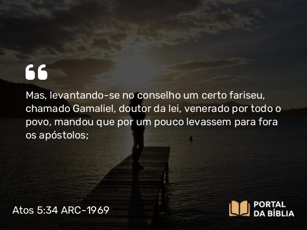 Atos 5:34-39 ARC-1969 - Mas, levantando-se no conselho um certo fariseu, chamado Gamaliel, doutor da lei, venerado por todo o povo, mandou que por um pouco levassem para fora os apóstolos;