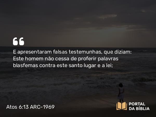 Atos 6:13 ARC-1969 - E apresentaram falsas testemunhas, que diziam: Este homem não cessa de proferir palavras blasfemas contra este santo lugar e a lei;