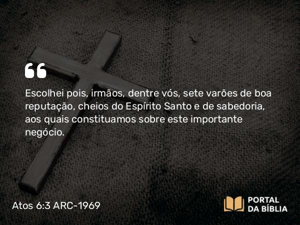 Atos 6:3 ARC-1969 - Escolhei pois, irmãos, dentre vós, sete varões de boa reputação, cheios do Espírito Santo e de sabedoria, aos quais constituamos sobre este importante negócio.