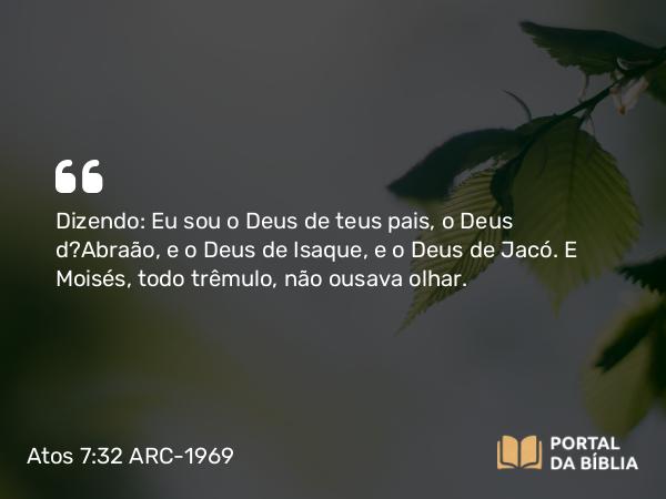 Atos 7:32 ARC-1969 - Dizendo: Eu sou o Deus de teus pais, o Deus d?Abraão, e o Deus de Isaque, e o Deus de Jacó. E Moisés, todo trêmulo, não ousava olhar.