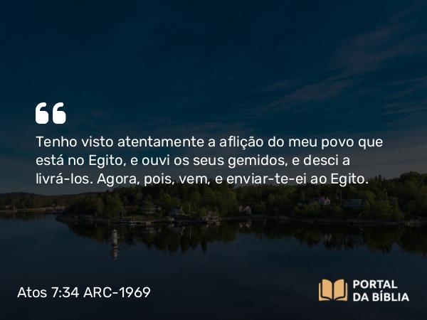 Atos 7:34 ARC-1969 - Tenho visto atentamente a aflição do meu povo que está no Egito, e ouvi os seus gemidos, e desci a livrá-los. Agora, pois, vem, e enviar-te-ei ao Egito.