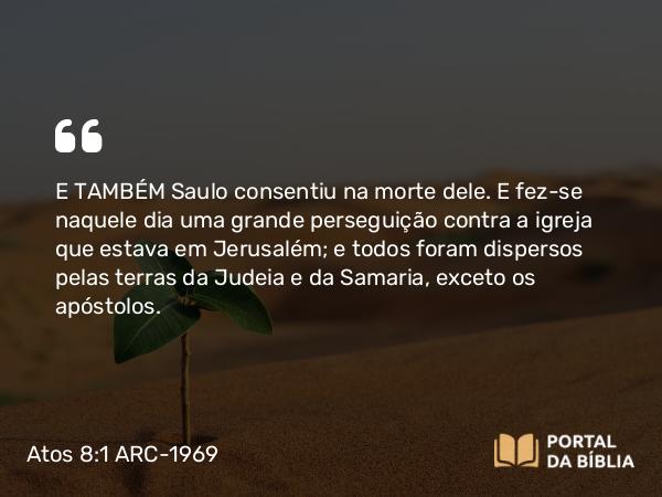 Atos 8:1-3 ARC-1969 - E TAMBÉM Saulo consentiu na morte dele. E fez-se naquele dia uma grande perseguição contra a igreja que estava em Jerusalém; e todos foram dispersos pelas terras da Judeia e da Samaria, exceto os apóstolos.