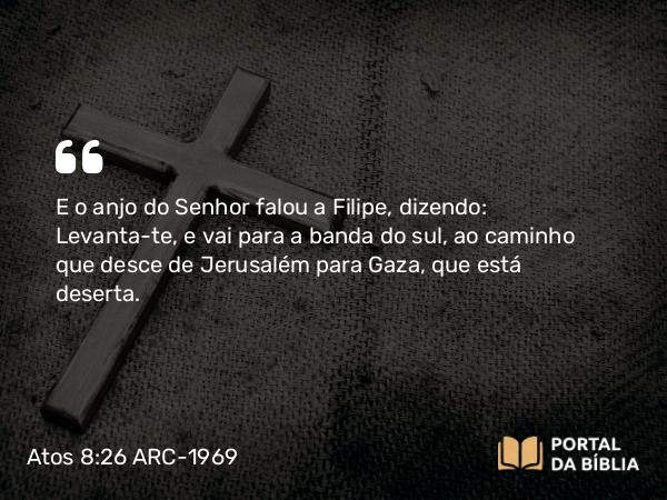 Atos 8:26 ARC-1969 - E o anjo do Senhor falou a Filipe, dizendo: Levanta-te, e vai para a banda do sul, ao caminho que desce de Jerusalém para Gaza, que está deserta.