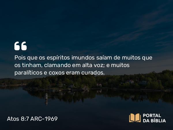 Atos 8:7 ARC-1969 - Pois que os espíritos imundos saíam de muitos que os tinham, clamando em alta voz; e muitos paralíticos e coxos eram curados.