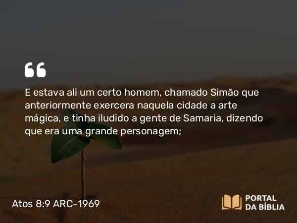 Atos 8:9 ARC-1969 - E estava ali um certo homem, chamado Simão que anteriormente exercera naquela cidade a arte mágica, e tinha iludido a gente de Samaria, dizendo que era uma grande personagem;