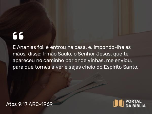 Atos 9:17 ARC-1969 - E Ananias foi, e entrou na casa, e, impondo-lhe as mãos, disse: Irmão Saulo, o Senhor Jesus, que te apareceu no caminho por onde vinhas, me enviou, para que tornes a ver e sejas cheio do Espírito Santo.