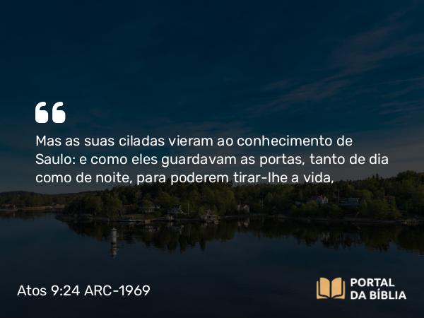 Atos 9:24-25 ARC-1969 - Mas as suas ciladas vieram ao conhecimento de Saulo: e como eles guardavam as portas, tanto de dia como de noite, para poderem tirar-lhe a vida,