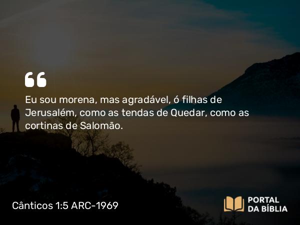 Cânticos 1:5 ARC-1969 - Eu sou morena, mas agradável, ó filhas de Jerusalém, como as tendas de Quedar, como as cortinas de Salomão.