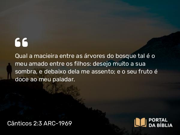 Cânticos 2:3 ARC-1969 - Qual a macieira entre as árvores do bosque tal é o meu amado entre os filhos: desejo muito a sua sombra, e debaixo dela me assento; e o seu fruto é doce ao meu paladar.