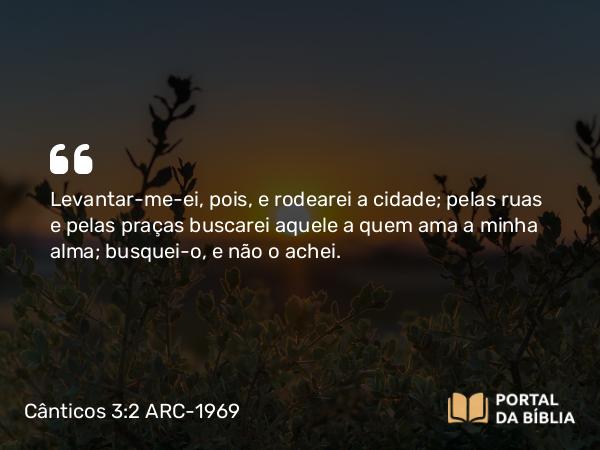 Cânticos 3:2 ARC-1969 - Levantar-me-ei, pois, e rodearei a cidade; pelas ruas e pelas praças buscarei aquele a quem ama a minha alma; busquei-o, e não o achei.