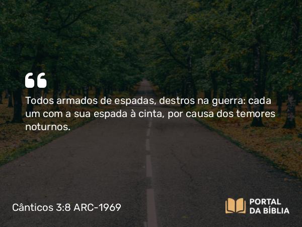 Cânticos 3:8 ARC-1969 - Todos armados de espadas, destros na guerra: cada um com a sua espada à cinta, por causa dos temores noturnos.