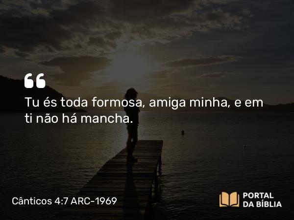 Cânticos 4:7 ARC-1969 - Tu és toda formosa, amiga minha, e em ti não há mancha.