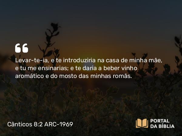 Cânticos 8:2 ARC-1969 - Levar-te-ia, e te introduziria na casa de minha mãe, e tu me ensinarias; e te daria a beber vinho aromático e do mosto das minhas romãs.