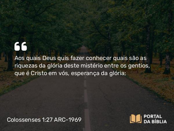 Colossenses 1:27 ARC-1969 - Aos quais Deus quis fazer conhecer quais são as riquezas da glória deste mistério entre os gentios, que é Cristo em vós, esperança da glória;