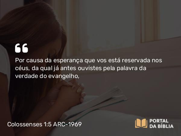 Colossenses 1:5 ARC-1969 - Por causa da esperança que vos está reservada nos céus, da qual já antes ouvistes pela palavra da verdade do evangelho,