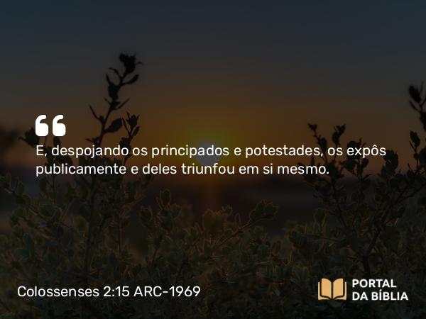 Colossenses 2:15 ARC-1969 - E, despojando os principados e potestades, os expôs publicamente e deles triunfou em si mesmo.