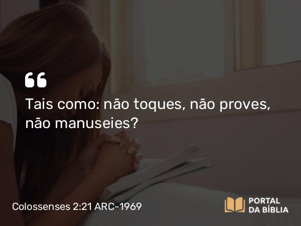 Colossenses 2:21 ARC-1969 - Tais como: não toques, não proves, não manuseies?