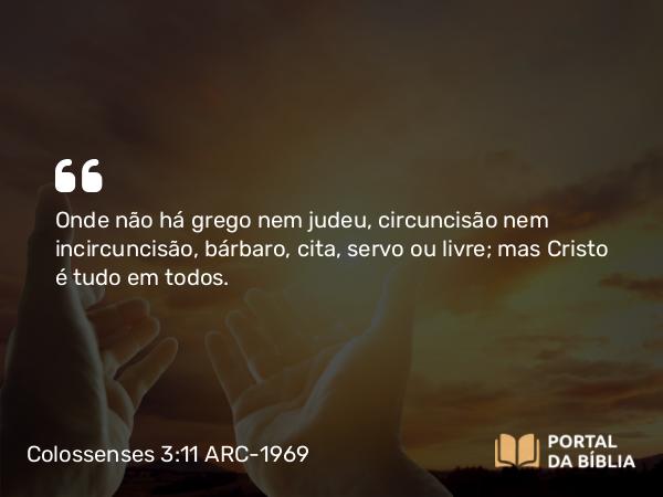 Colossenses 3:11 ARC-1969 - Onde não há grego nem judeu, circuncisão nem incircuncisão, bárbaro, cita, servo ou livre; mas Cristo é tudo em todos.