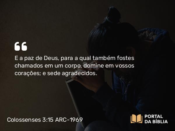 Colossenses 3:15-16 ARC-1969 - E a paz de Deus, para a qual também fostes chamados em um corpo, domine em vossos corações; e sede agradecidos.