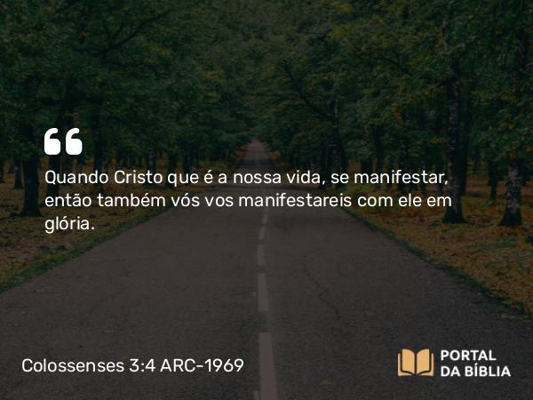 Colossenses 3:4 ARC-1969 - Quando Cristo que é a nossa vida, se manifestar, então também vós vos manifestareis com ele em glória.