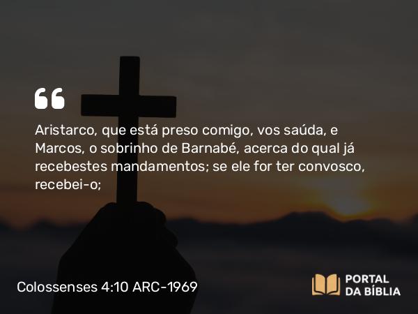 Colossenses 4:10 ARC-1969 - Aristarco, que está preso comigo, vos saúda, e Marcos, o sobrinho de Barnabé, acerca do qual já recebestes mandamentos; se ele for ter convosco, recebei-o;