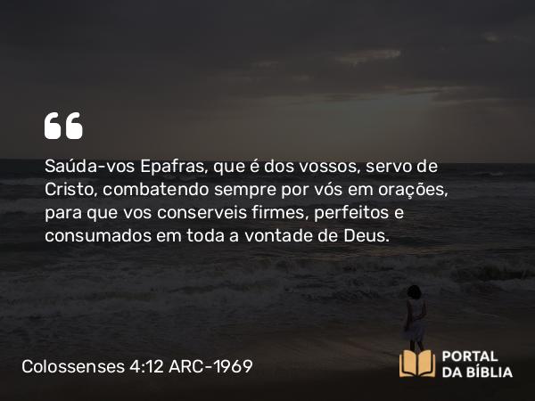 Colossenses 4:12 ARC-1969 - Saúda-vos Epafras, que é dos vossos, servo de Cristo, combatendo sempre por vós em orações, para que vos conserveis firmes, perfeitos e consumados em toda a vontade de Deus.