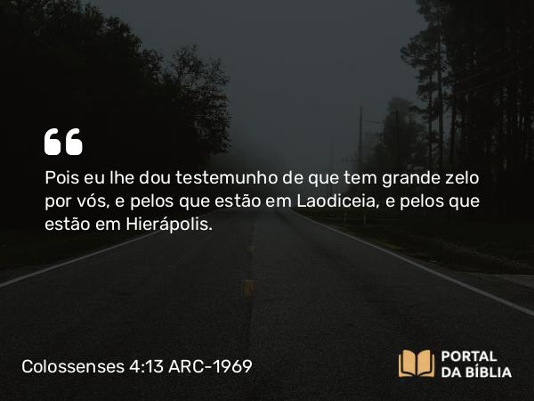 Colossenses 4:13 ARC-1969 - Pois eu lhe dou testemunho de que tem grande zelo por vós, e pelos que estão em Laodiceia, e pelos que estão em Hierápolis.