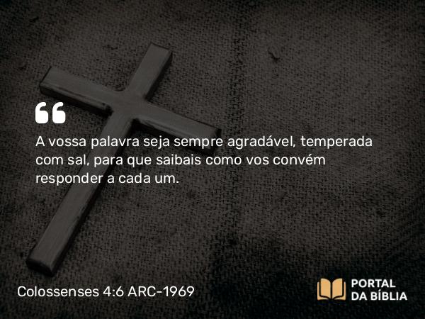 Colossenses 4:6 ARC-1969 - A vossa palavra seja sempre agradável, temperada com sal, para que saibais como vos convém responder a cada um.