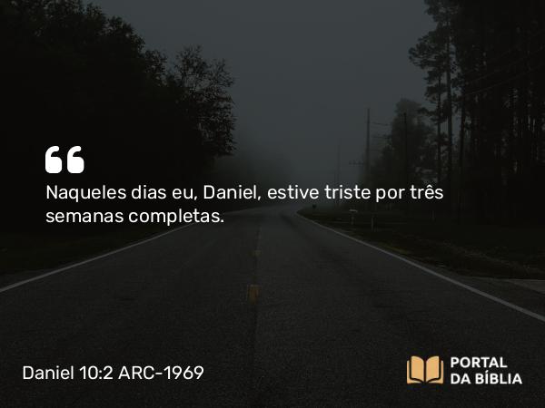 Daniel 10:2 ARC-1969 - Naqueles dias eu, Daniel, estive triste por três semanas completas.